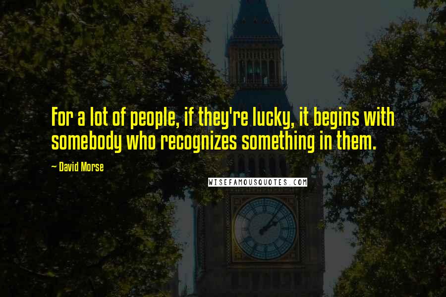 David Morse Quotes: For a lot of people, if they're lucky, it begins with somebody who recognizes something in them.