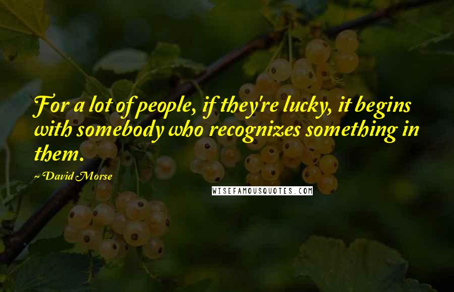 David Morse Quotes: For a lot of people, if they're lucky, it begins with somebody who recognizes something in them.