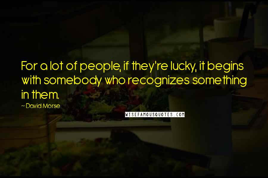 David Morse Quotes: For a lot of people, if they're lucky, it begins with somebody who recognizes something in them.