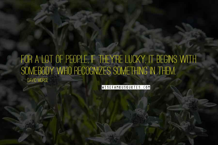 David Morse Quotes: For a lot of people, if they're lucky, it begins with somebody who recognizes something in them.