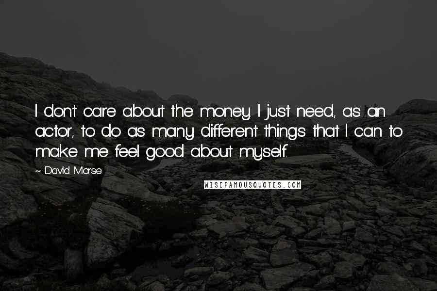 David Morse Quotes: I don't care about the money. I just need, as an actor, to do as many different things that I can to make me feel good about myself.