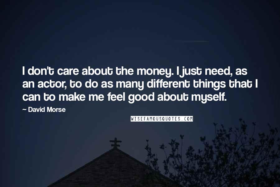 David Morse Quotes: I don't care about the money. I just need, as an actor, to do as many different things that I can to make me feel good about myself.