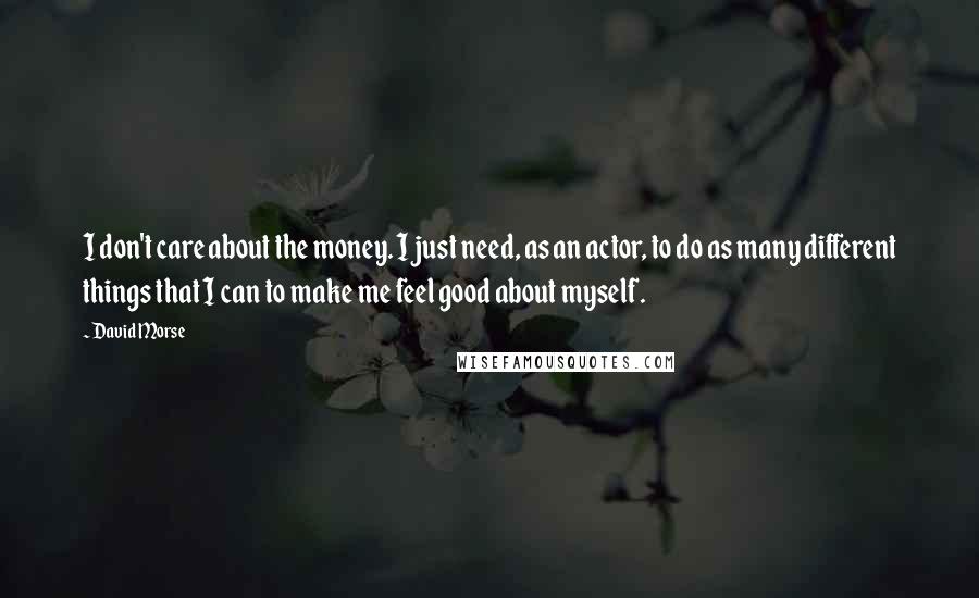 David Morse Quotes: I don't care about the money. I just need, as an actor, to do as many different things that I can to make me feel good about myself.