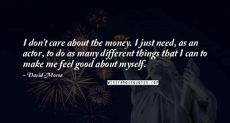 David Morse Quotes: I don't care about the money. I just need, as an actor, to do as many different things that I can to make me feel good about myself.