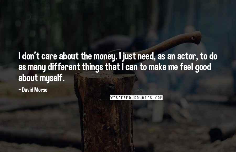 David Morse Quotes: I don't care about the money. I just need, as an actor, to do as many different things that I can to make me feel good about myself.