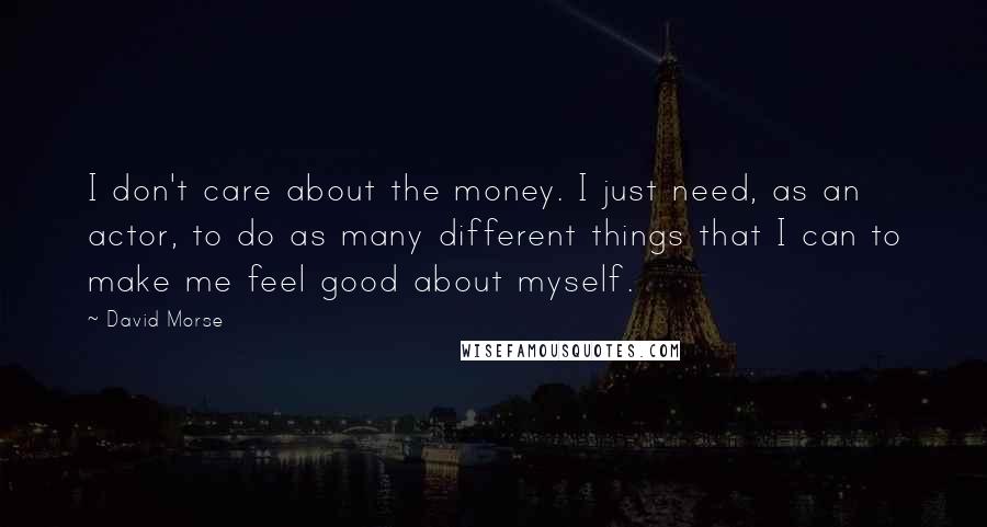 David Morse Quotes: I don't care about the money. I just need, as an actor, to do as many different things that I can to make me feel good about myself.