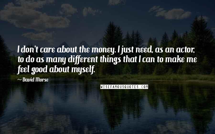 David Morse Quotes: I don't care about the money. I just need, as an actor, to do as many different things that I can to make me feel good about myself.