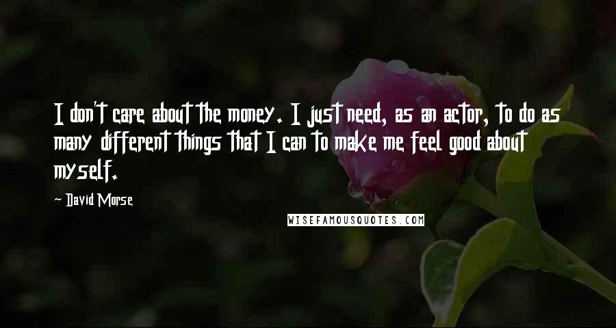 David Morse Quotes: I don't care about the money. I just need, as an actor, to do as many different things that I can to make me feel good about myself.