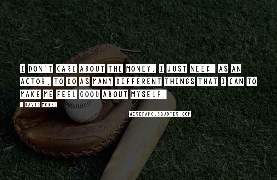 David Morse Quotes: I don't care about the money. I just need, as an actor, to do as many different things that I can to make me feel good about myself.