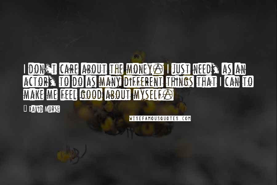 David Morse Quotes: I don't care about the money. I just need, as an actor, to do as many different things that I can to make me feel good about myself.