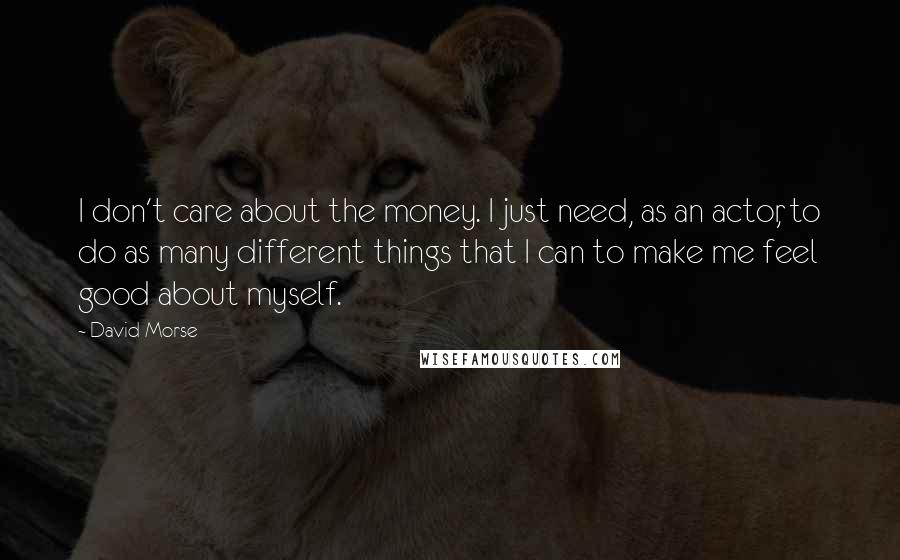 David Morse Quotes: I don't care about the money. I just need, as an actor, to do as many different things that I can to make me feel good about myself.