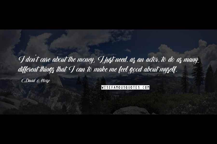 David Morse Quotes: I don't care about the money. I just need, as an actor, to do as many different things that I can to make me feel good about myself.