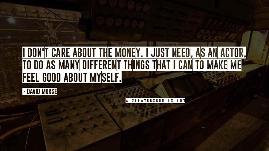 David Morse Quotes: I don't care about the money. I just need, as an actor, to do as many different things that I can to make me feel good about myself.