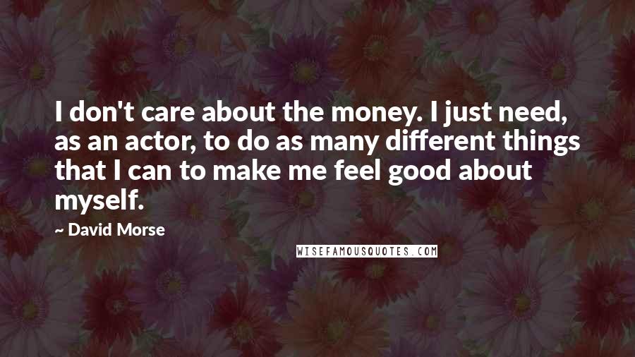 David Morse Quotes: I don't care about the money. I just need, as an actor, to do as many different things that I can to make me feel good about myself.