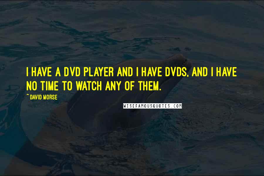David Morse Quotes: I have a DVD player and I have DVDs, and I have no time to watch any of them.