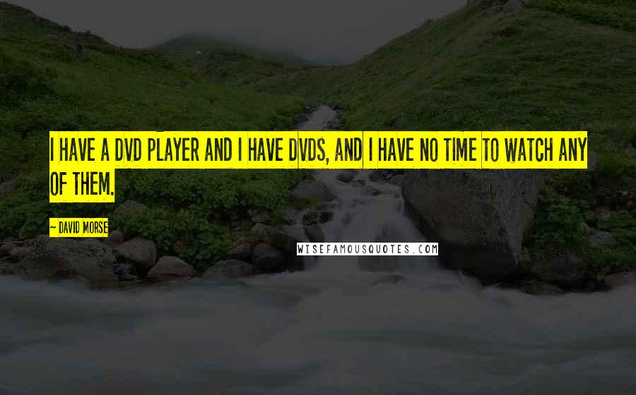 David Morse Quotes: I have a DVD player and I have DVDs, and I have no time to watch any of them.