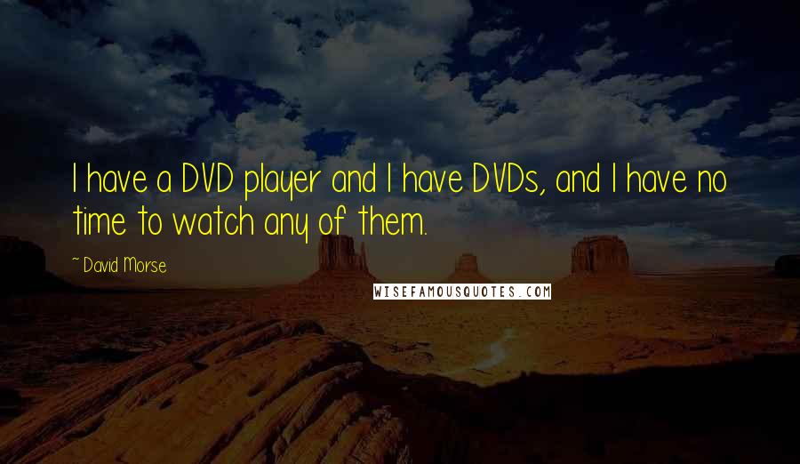 David Morse Quotes: I have a DVD player and I have DVDs, and I have no time to watch any of them.