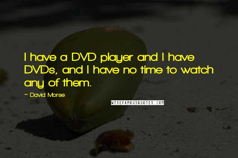 David Morse Quotes: I have a DVD player and I have DVDs, and I have no time to watch any of them.