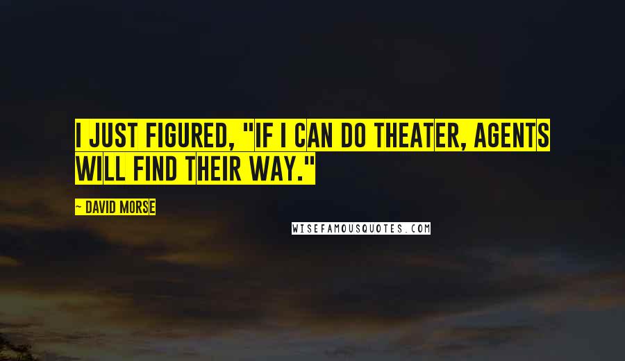 David Morse Quotes: I just figured, "If I can do theater, agents will find their way."