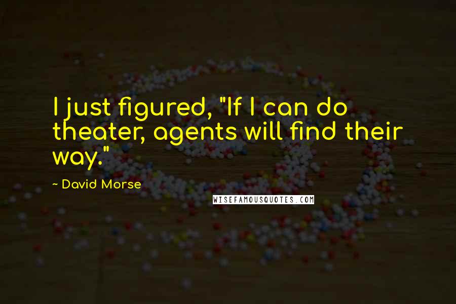 David Morse Quotes: I just figured, "If I can do theater, agents will find their way."