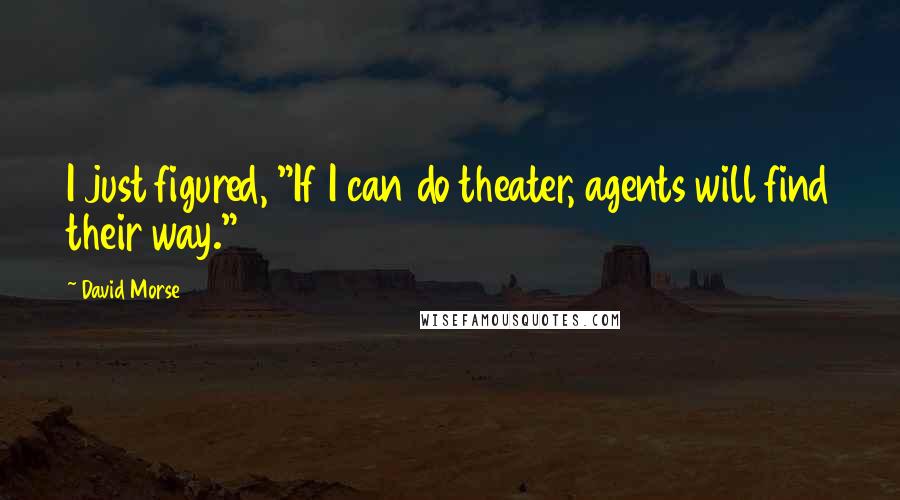 David Morse Quotes: I just figured, "If I can do theater, agents will find their way."