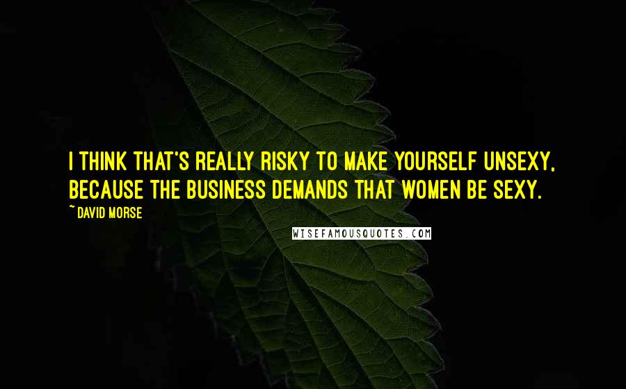 David Morse Quotes: I think that's really risky to make yourself unsexy, because the business demands that women be sexy.