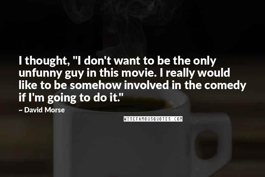 David Morse Quotes: I thought, "I don't want to be the only unfunny guy in this movie. I really would like to be somehow involved in the comedy if I'm going to do it."