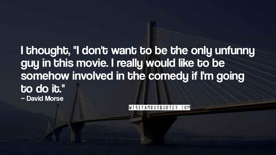 David Morse Quotes: I thought, "I don't want to be the only unfunny guy in this movie. I really would like to be somehow involved in the comedy if I'm going to do it."