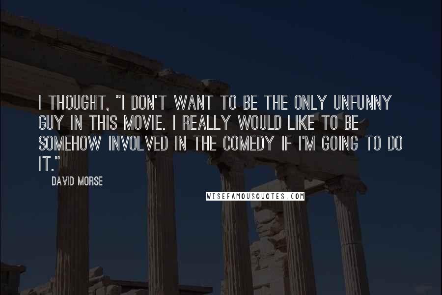 David Morse Quotes: I thought, "I don't want to be the only unfunny guy in this movie. I really would like to be somehow involved in the comedy if I'm going to do it."