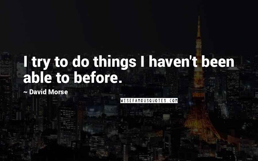 David Morse Quotes: I try to do things I haven't been able to before.