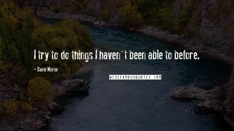 David Morse Quotes: I try to do things I haven't been able to before.