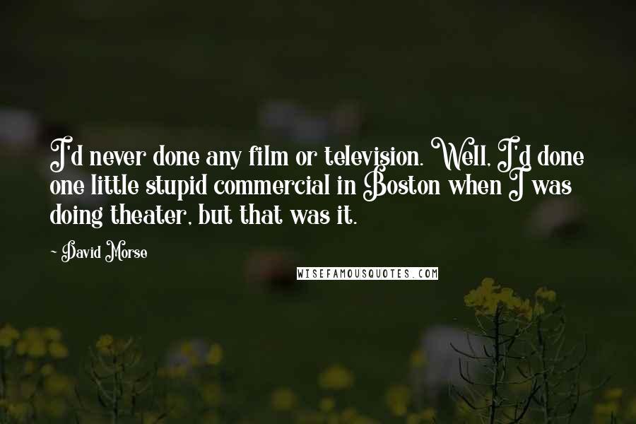 David Morse Quotes: I'd never done any film or television. Well, I'd done one little stupid commercial in Boston when I was doing theater, but that was it.