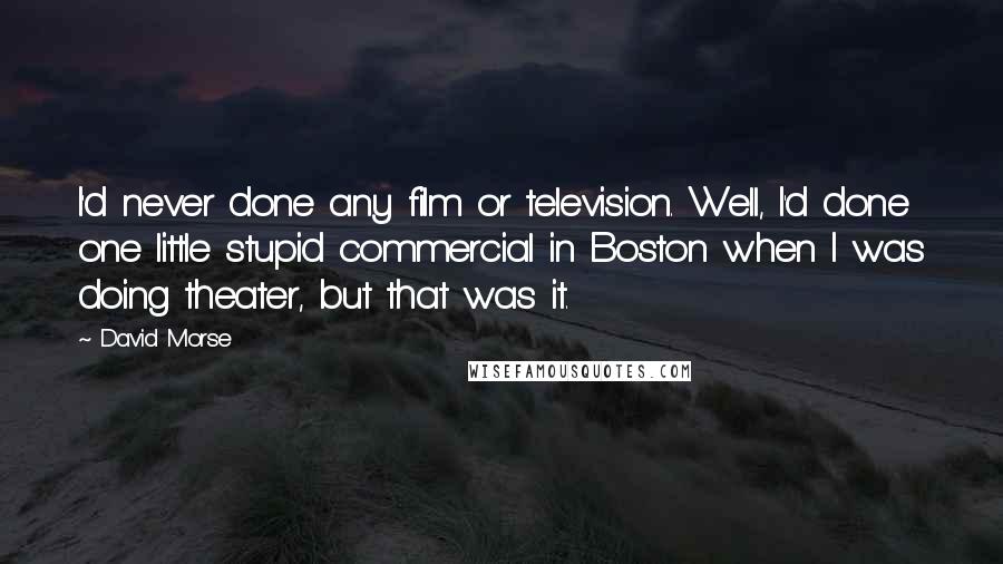 David Morse Quotes: I'd never done any film or television. Well, I'd done one little stupid commercial in Boston when I was doing theater, but that was it.