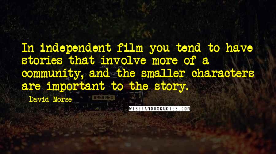 David Morse Quotes: In independent film you tend to have stories that involve more of a community, and the smaller characters are important to the story.