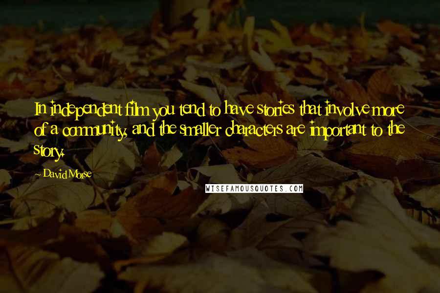David Morse Quotes: In independent film you tend to have stories that involve more of a community, and the smaller characters are important to the story.