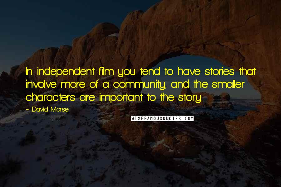 David Morse Quotes: In independent film you tend to have stories that involve more of a community, and the smaller characters are important to the story.