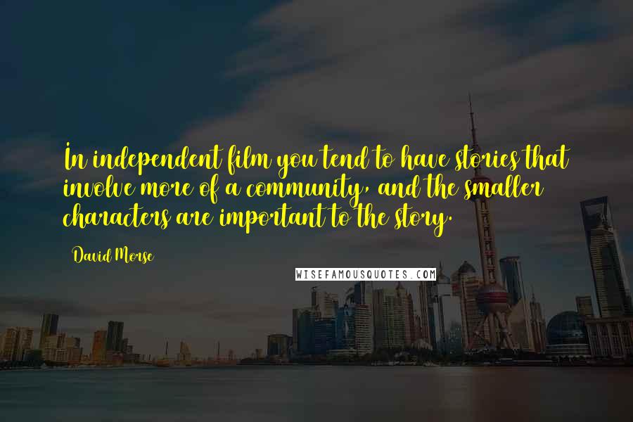 David Morse Quotes: In independent film you tend to have stories that involve more of a community, and the smaller characters are important to the story.