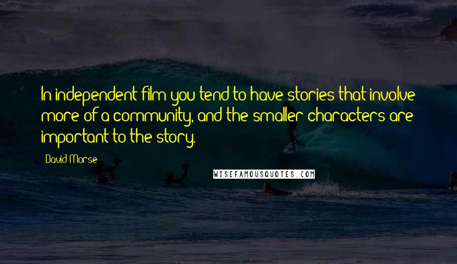 David Morse Quotes: In independent film you tend to have stories that involve more of a community, and the smaller characters are important to the story.