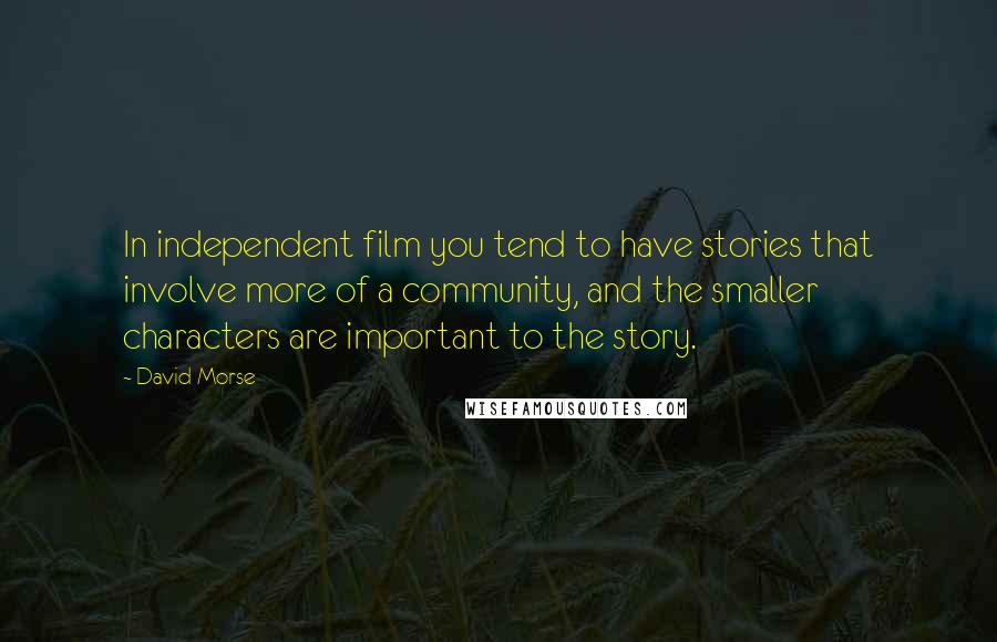 David Morse Quotes: In independent film you tend to have stories that involve more of a community, and the smaller characters are important to the story.