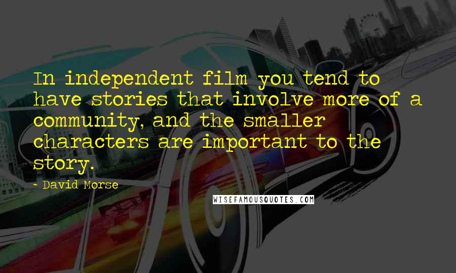 David Morse Quotes: In independent film you tend to have stories that involve more of a community, and the smaller characters are important to the story.