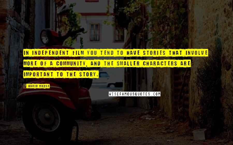 David Morse Quotes: In independent film you tend to have stories that involve more of a community, and the smaller characters are important to the story.