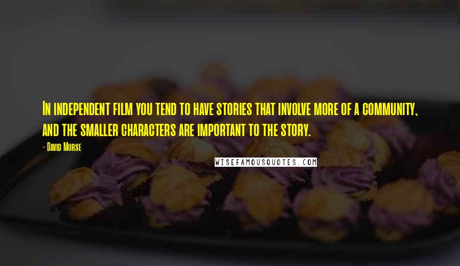 David Morse Quotes: In independent film you tend to have stories that involve more of a community, and the smaller characters are important to the story.