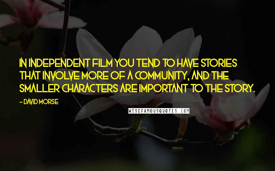 David Morse Quotes: In independent film you tend to have stories that involve more of a community, and the smaller characters are important to the story.