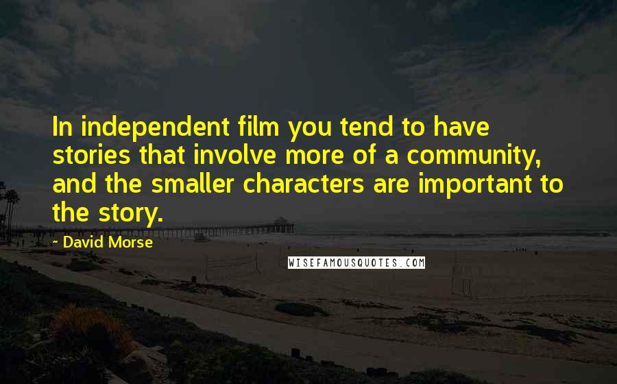 David Morse Quotes: In independent film you tend to have stories that involve more of a community, and the smaller characters are important to the story.