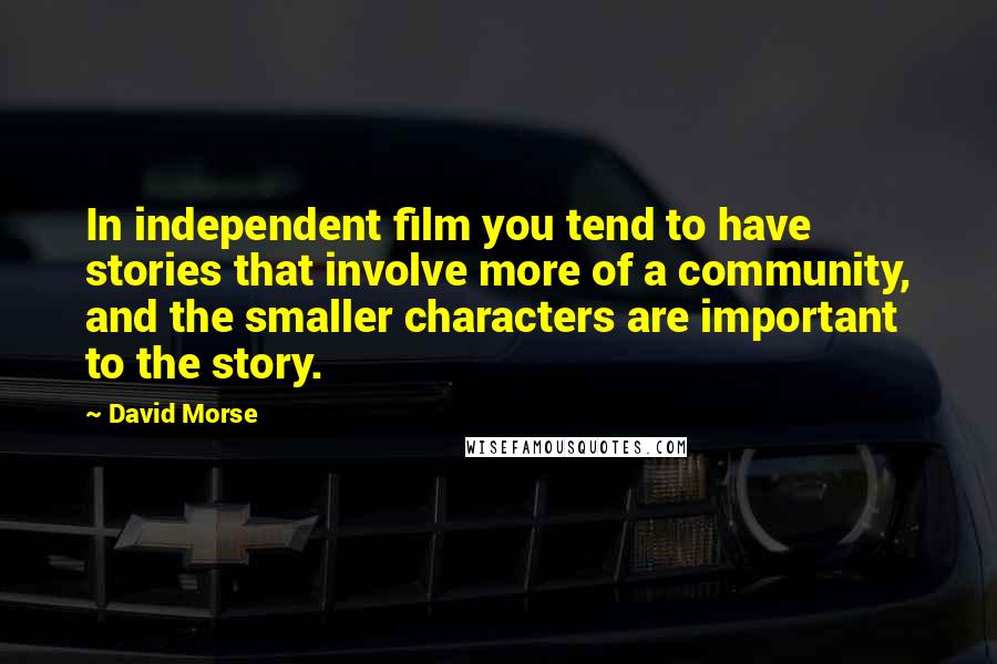 David Morse Quotes: In independent film you tend to have stories that involve more of a community, and the smaller characters are important to the story.