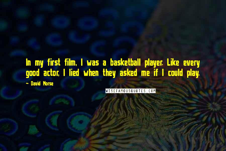 David Morse Quotes: In my first film, I was a basketball player. Like every good actor, I lied when they asked me if I could play.