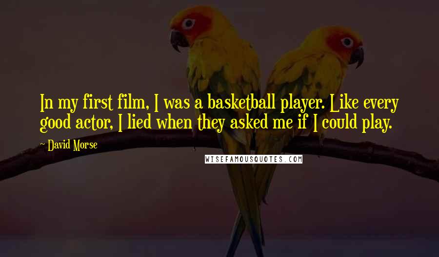 David Morse Quotes: In my first film, I was a basketball player. Like every good actor, I lied when they asked me if I could play.