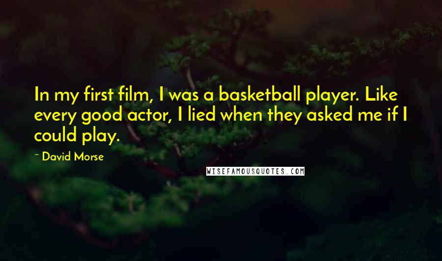 David Morse Quotes: In my first film, I was a basketball player. Like every good actor, I lied when they asked me if I could play.