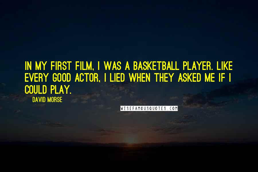 David Morse Quotes: In my first film, I was a basketball player. Like every good actor, I lied when they asked me if I could play.