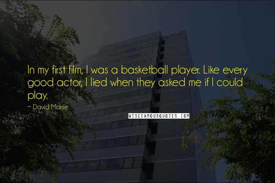 David Morse Quotes: In my first film, I was a basketball player. Like every good actor, I lied when they asked me if I could play.